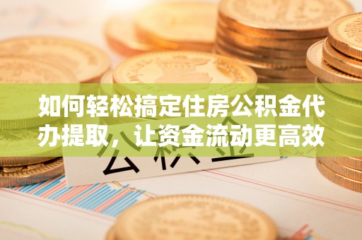 横栏如何轻松搞定住房公积金代办提取，让资金流动更高效