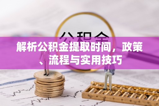 横栏解析公积金提取时间，政策、流程与实用技巧