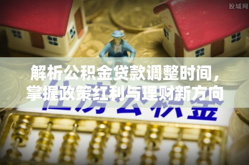 横栏解析公积金贷款调整时间，掌握政策红利与理财新方向
