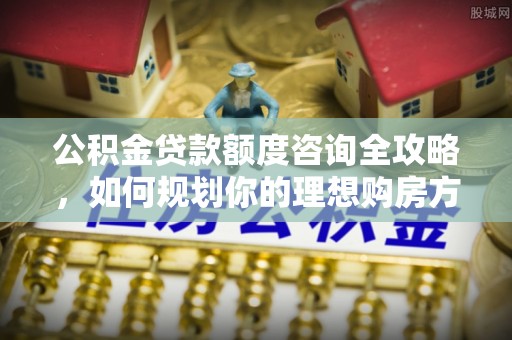 横栏公积金贷款额度咨询全攻略，如何规划你的理想购房方案