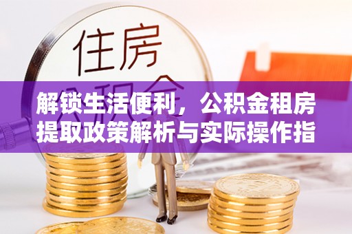 横栏解锁生活便利，公积金租房提取政策解析与实际操作指南