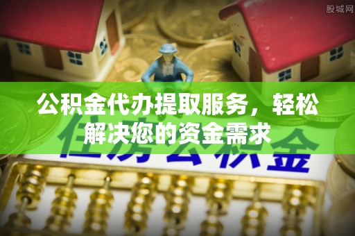 横栏公积金代办提取服务，轻松解决您的资金需求