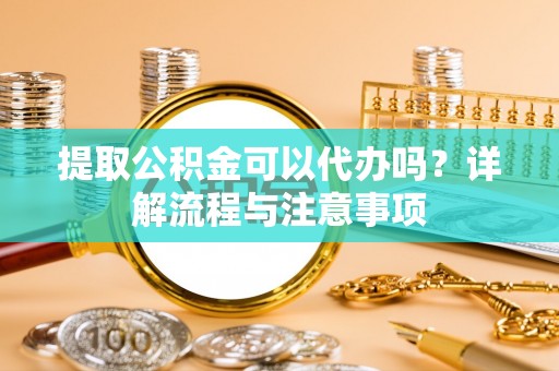 横栏提取公积金可以代办吗？详解流程与注意事项
