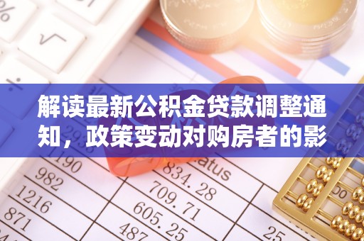 横栏解读最新公积金贷款调整通知，政策变动对购房者的影响