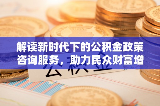 横栏解读新时代下的公积金政策咨询服务，助力民众财富增值与安居梦想