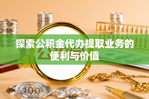 横栏探索公积金代办提取业务的便利与价值