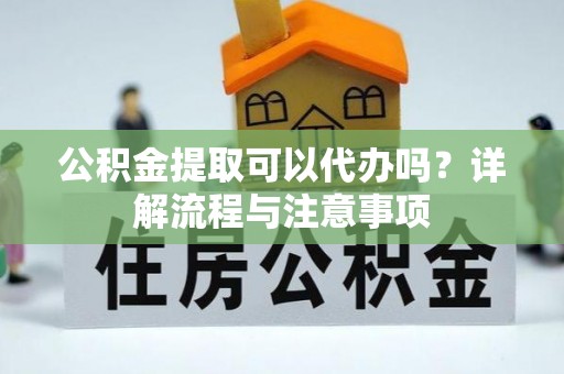 横栏公积金提取可以代办吗？详解流程与注意事项