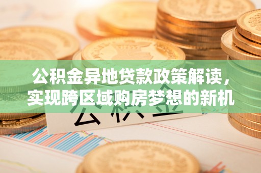 横栏公积金异地贷款政策解读，实现跨区域购房梦想的新机遇