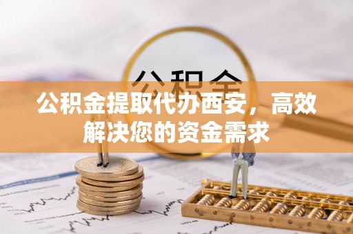 横栏公积金提取代办西安，高效解决您的资金需求