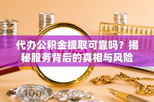 横栏代办公积金提取可靠吗？揭秘服务背后的真相与风险