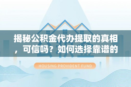 横栏揭秘公积金代办提取的真相，可信吗？如何选择靠谱的服务商？