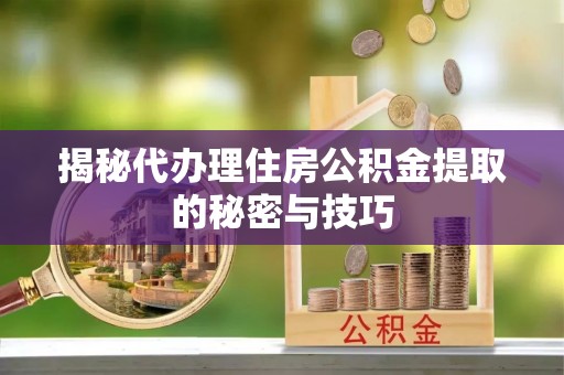 横栏揭秘代办理住房公积金提取的秘密与技巧