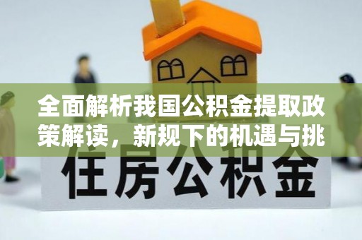 横栏全面解析我国公积金提取政策解读，新规下的机遇与挑战