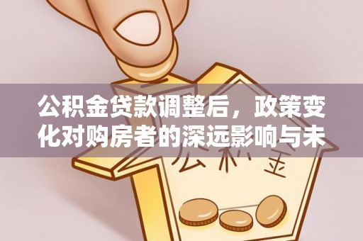 横栏公积金贷款调整后，政策变化对购房者的深远影响与未来趋势分析