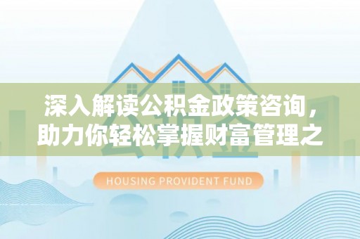横栏深入解读公积金政策咨询，助力你轻松掌握财富管理之道