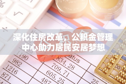 横栏深化住房改革，公积金管理中心助力居民安居梦想