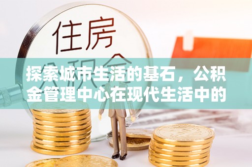横栏探索城市生活的基石，公积金管理中心在现代生活中的重要角色