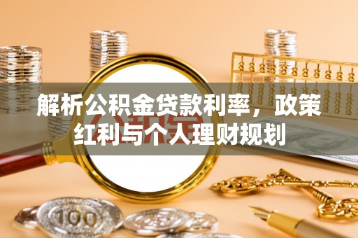 横栏解析公积金贷款利率，政策红利与个人理财规划