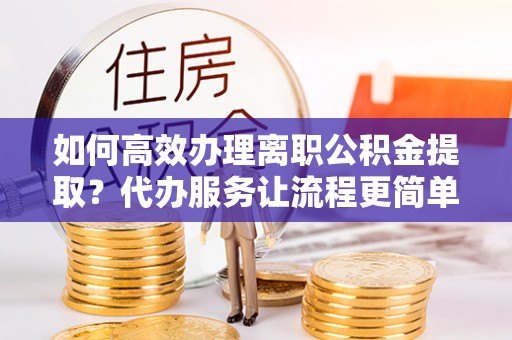 横栏如何高效办理离职公积金提取？代办服务让流程更简单