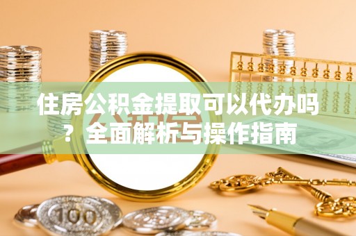 横栏住房公积金提取可以代办吗？全面解析与操作指南