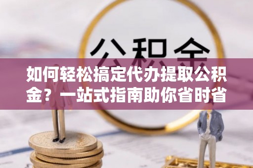横栏如何轻松搞定代办提取公积金？一站式指南助你省时省心