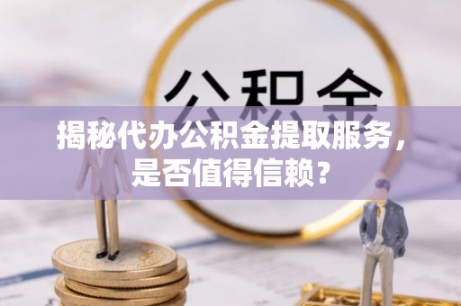 横栏揭秘代办公积金提取服务，是否值得信赖？