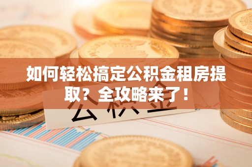 横栏如何轻松搞定公积金租房提取？全攻略来了！