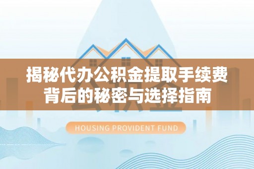 横栏揭秘代办公积金提取手续费背后的秘密与选择指南