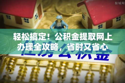 横栏轻松搞定！公积金提取网上办理全攻略，省时又省心