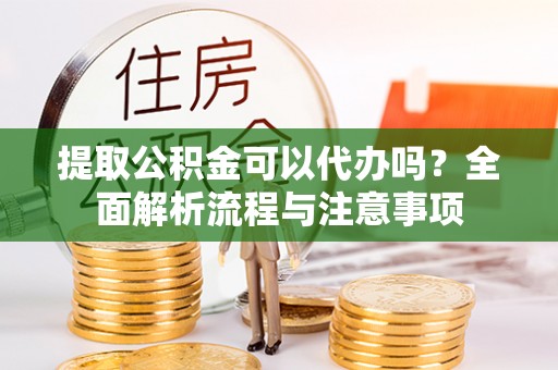 横栏提取公积金可以代办吗？全面解析流程与注意事项