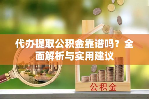 横栏代办提取公积金靠谱吗？全面解析与实用建议