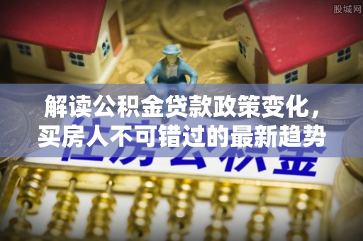 横栏解读公积金贷款政策变化，买房人不可错过的最新趋势