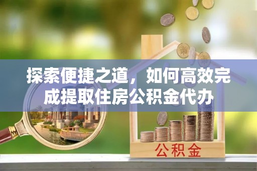 横栏探索便捷之道，如何高效完成提取住房公积金代办