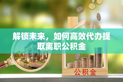横栏解锁未来，如何高效代办提取离职公积金