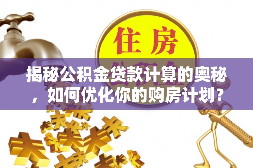 横栏揭秘公积金贷款计算的奥秘，如何优化你的购房计划？