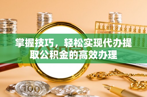 横栏掌握技巧，轻松实现代办提取公积金的高效办理