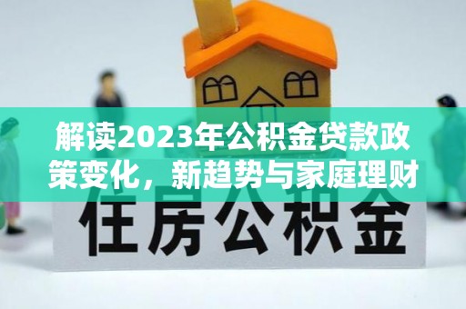 横栏解读2023年公积金贷款政策变化，新趋势与家庭理财规划