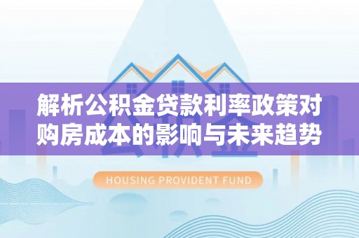 横栏解析公积金贷款利率政策对购房成本的影响与未来趋势