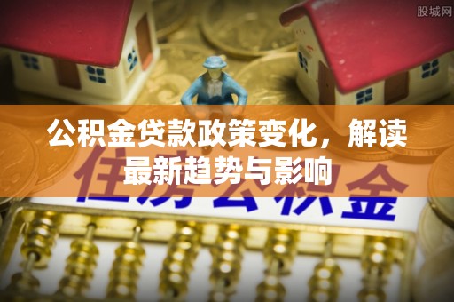 横栏公积金贷款政策变化，解读最新趋势与影响