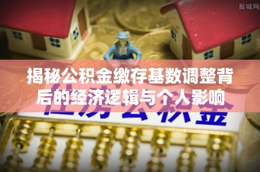 横栏揭秘公积金缴存基数调整背后的经济逻辑与个人影响