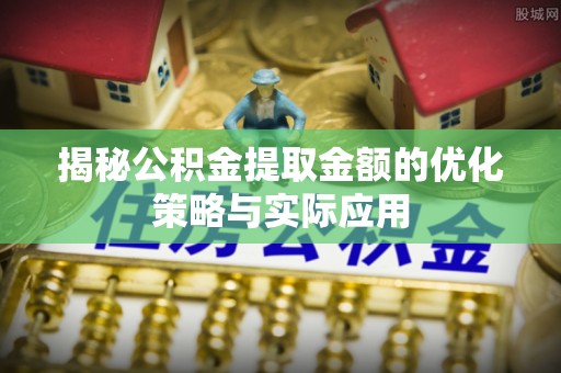 横栏揭秘公积金提取金额的优化策略与实际应用