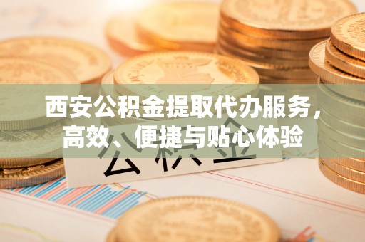 横栏西安公积金提取代办服务，高效、便捷与贴心体验