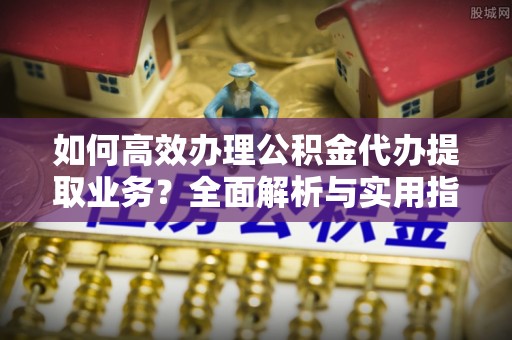 横栏如何高效办理公积金代办提取业务？全面解析与实用指南