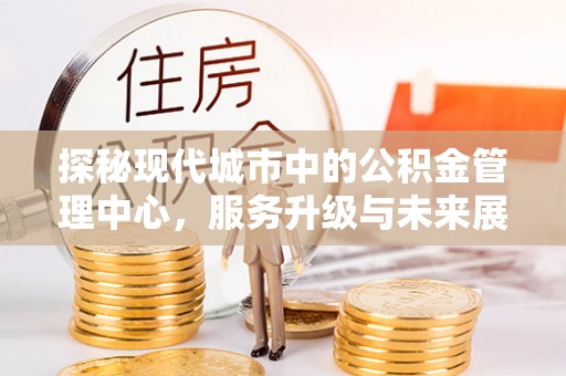横栏探秘现代城市中的公积金管理中心，服务升级与未来展望