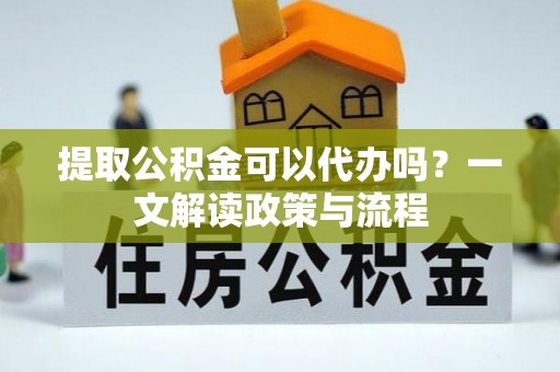 横栏提取公积金可以代办吗？一文解读政策与流程