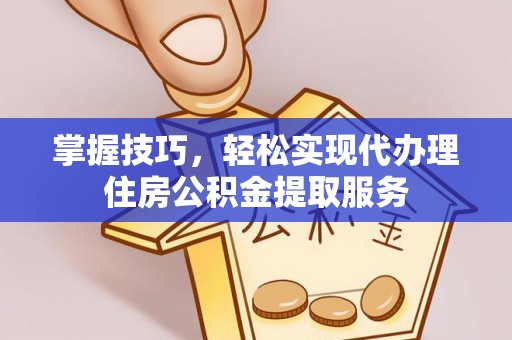 横栏掌握技巧，轻松实现代办理住房公积金提取服务