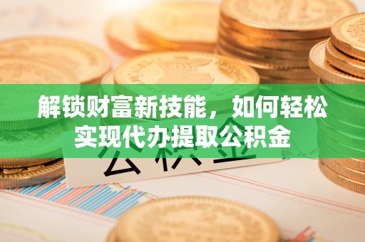 横栏解锁财富新技能，如何轻松实现代办提取公积金