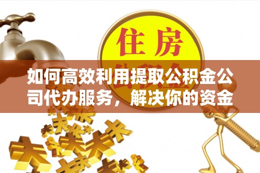 横栏如何高效利用提取公积金公司代办服务，解决你的资金难题