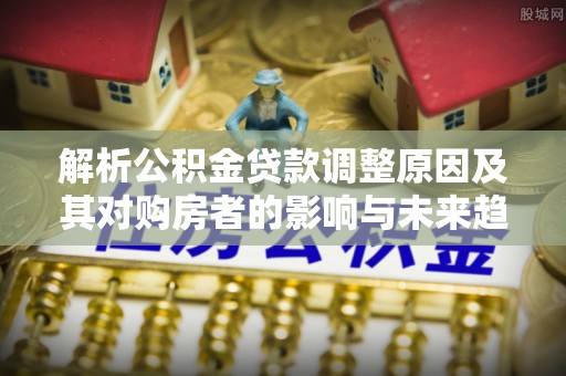 横栏解析公积金贷款调整原因及其对购房者的影响与未来趋势