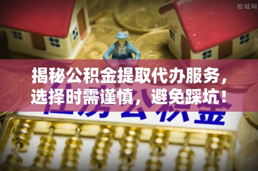 横栏揭秘公积金提取代办服务，选择时需谨慎，避免踩坑！